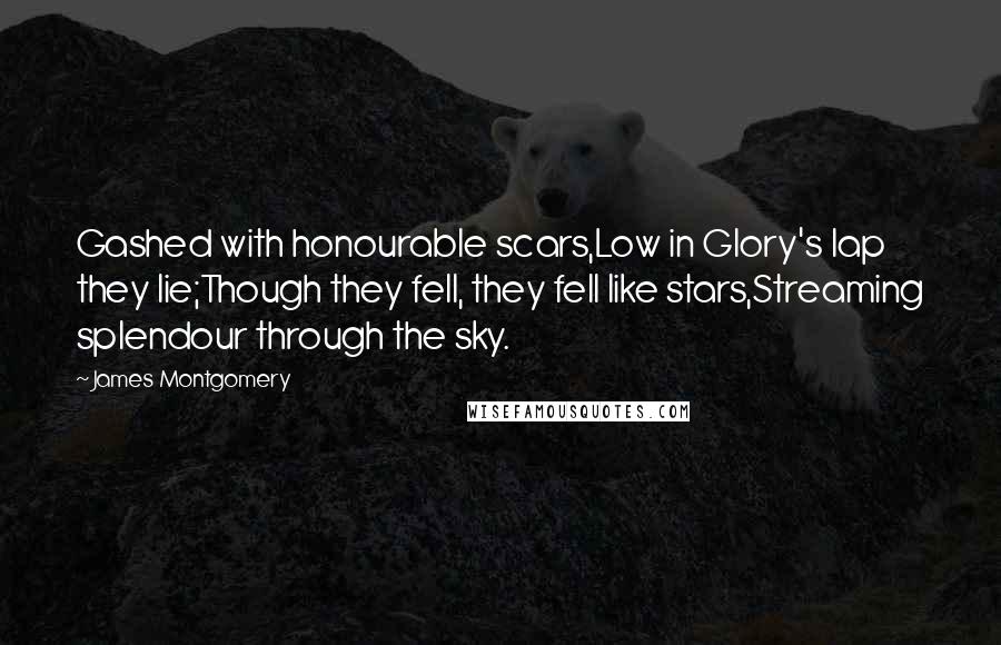 James Montgomery Quotes: Gashed with honourable scars,Low in Glory's lap they lie;Though they fell, they fell like stars,Streaming splendour through the sky.