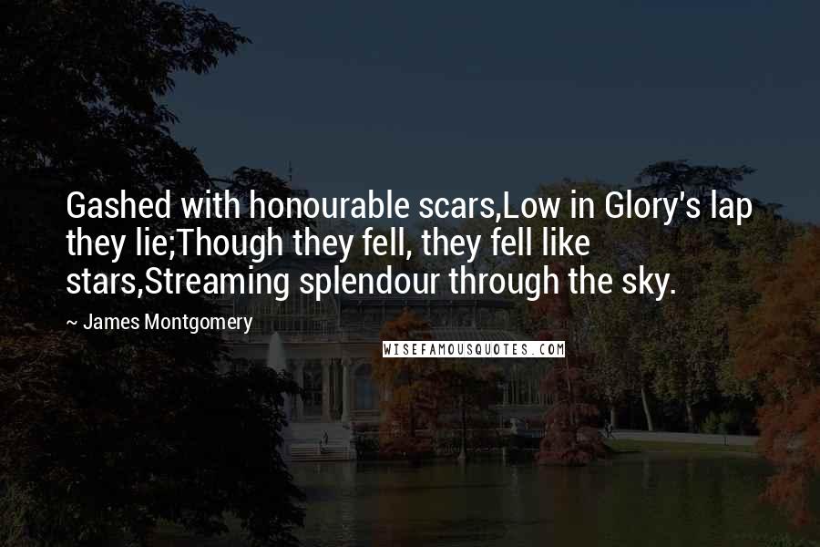 James Montgomery Quotes: Gashed with honourable scars,Low in Glory's lap they lie;Though they fell, they fell like stars,Streaming splendour through the sky.