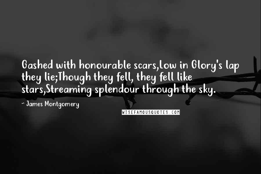 James Montgomery Quotes: Gashed with honourable scars,Low in Glory's lap they lie;Though they fell, they fell like stars,Streaming splendour through the sky.