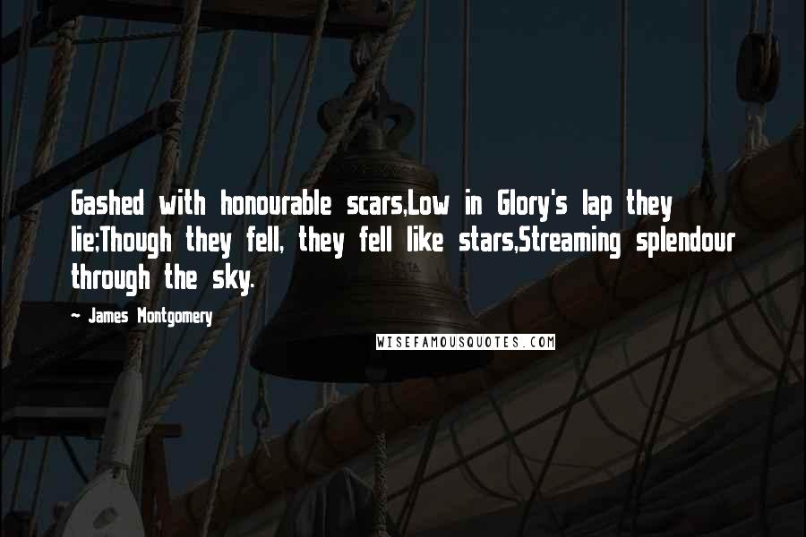 James Montgomery Quotes: Gashed with honourable scars,Low in Glory's lap they lie;Though they fell, they fell like stars,Streaming splendour through the sky.