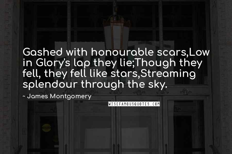 James Montgomery Quotes: Gashed with honourable scars,Low in Glory's lap they lie;Though they fell, they fell like stars,Streaming splendour through the sky.