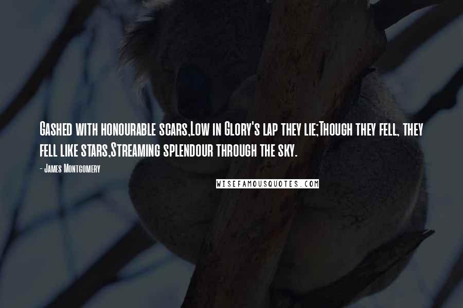 James Montgomery Quotes: Gashed with honourable scars,Low in Glory's lap they lie;Though they fell, they fell like stars,Streaming splendour through the sky.