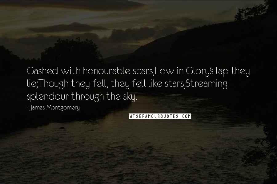 James Montgomery Quotes: Gashed with honourable scars,Low in Glory's lap they lie;Though they fell, they fell like stars,Streaming splendour through the sky.