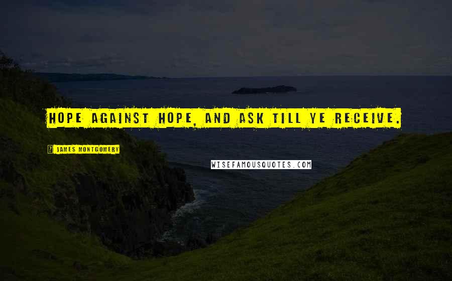 James Montgomery Quotes: Hope against hope, and ask till ye receive.