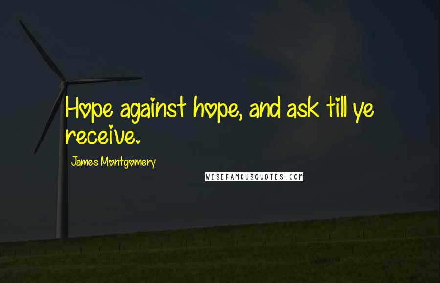 James Montgomery Quotes: Hope against hope, and ask till ye receive.