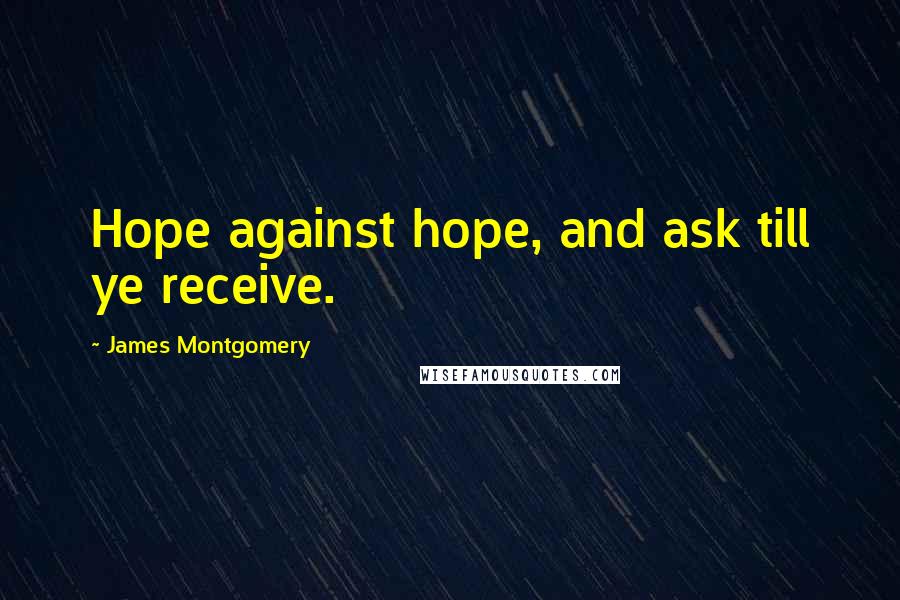 James Montgomery Quotes: Hope against hope, and ask till ye receive.