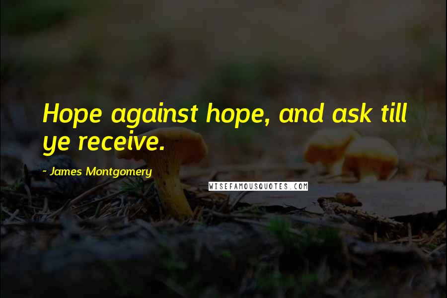 James Montgomery Quotes: Hope against hope, and ask till ye receive.