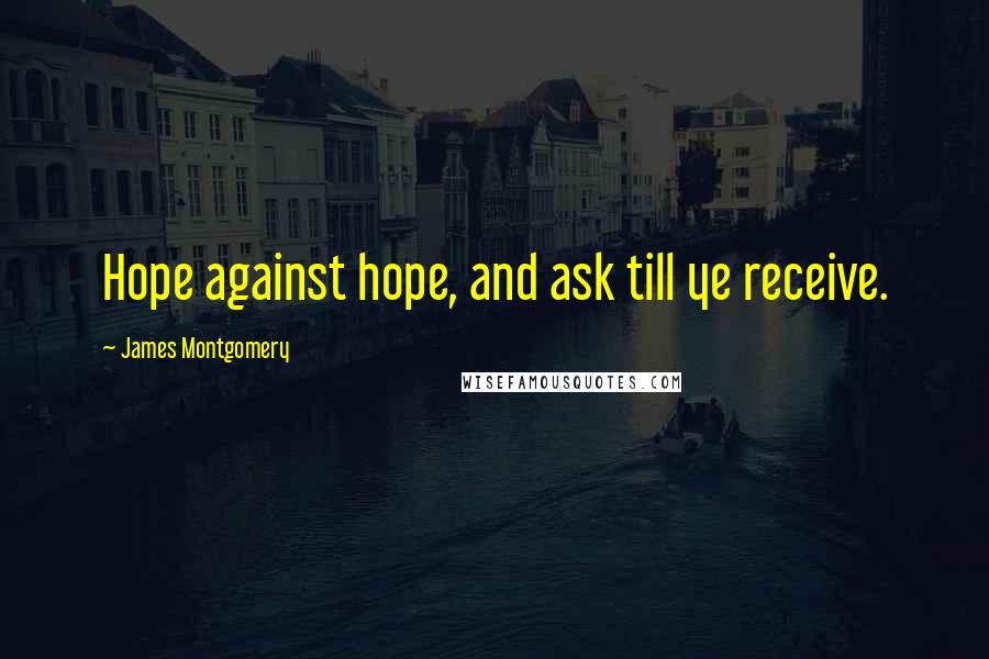 James Montgomery Quotes: Hope against hope, and ask till ye receive.