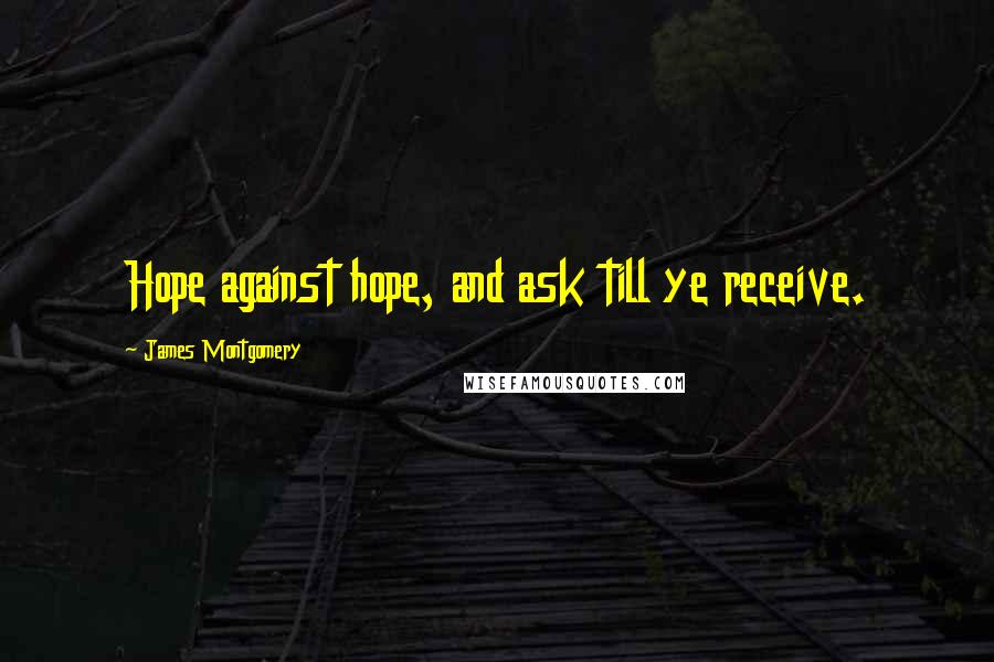 James Montgomery Quotes: Hope against hope, and ask till ye receive.