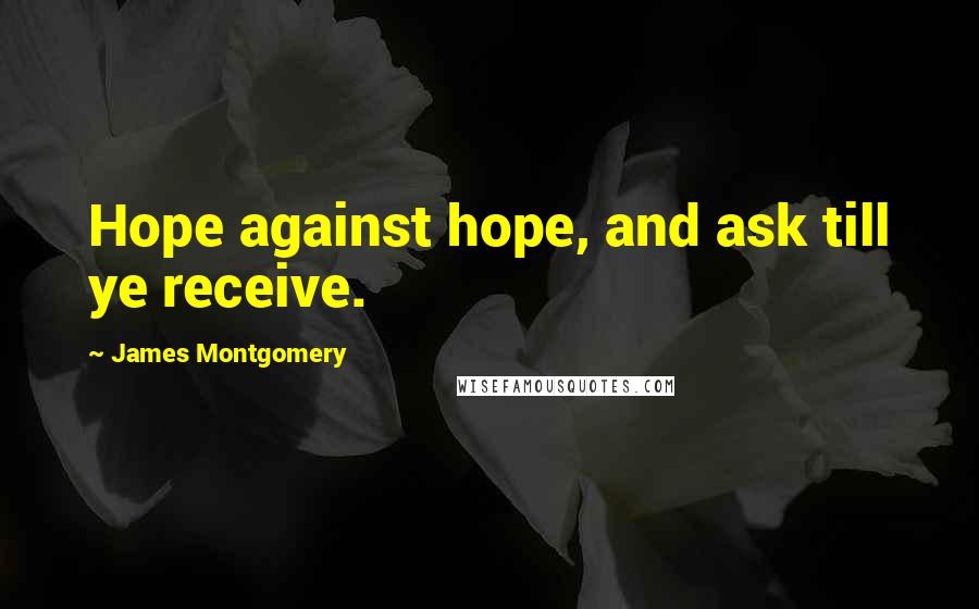 James Montgomery Quotes: Hope against hope, and ask till ye receive.