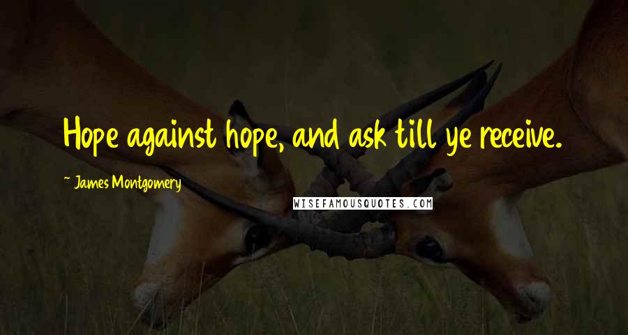 James Montgomery Quotes: Hope against hope, and ask till ye receive.