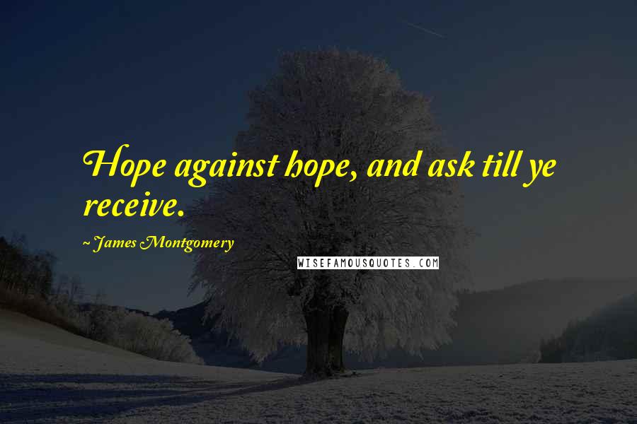 James Montgomery Quotes: Hope against hope, and ask till ye receive.