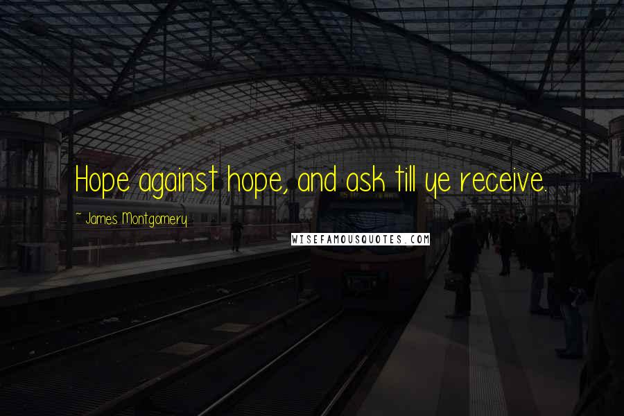 James Montgomery Quotes: Hope against hope, and ask till ye receive.