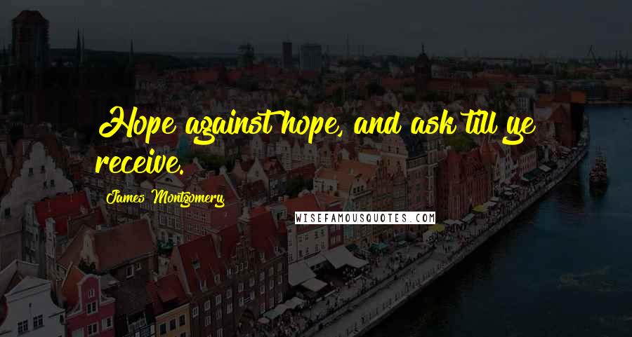 James Montgomery Quotes: Hope against hope, and ask till ye receive.