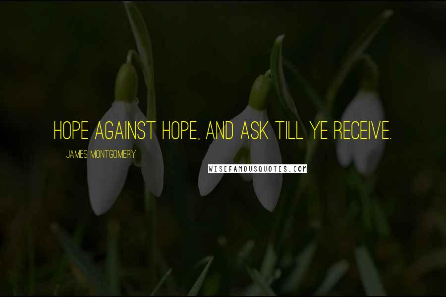 James Montgomery Quotes: Hope against hope, and ask till ye receive.