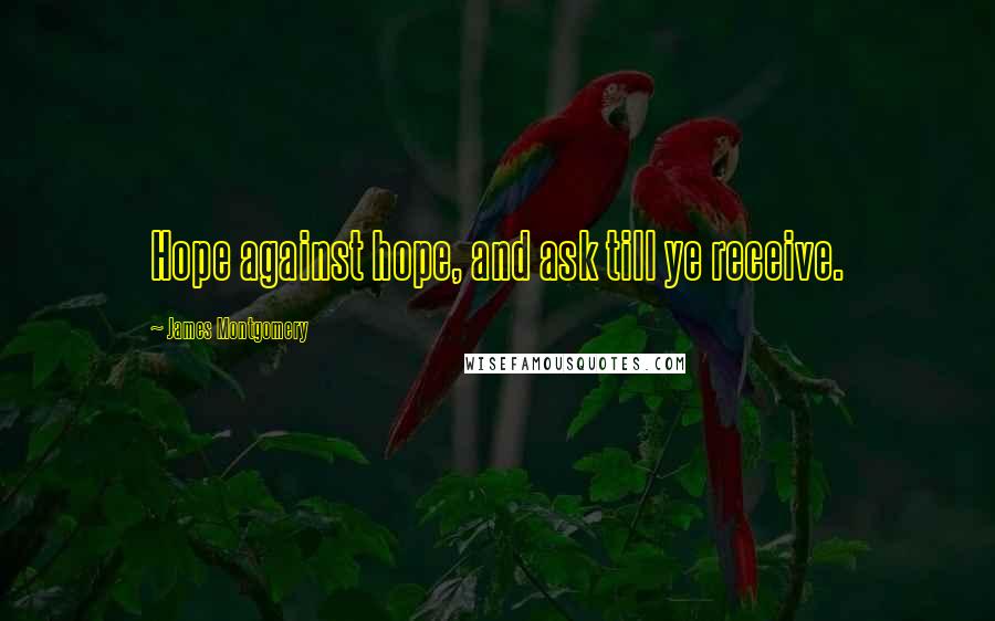 James Montgomery Quotes: Hope against hope, and ask till ye receive.