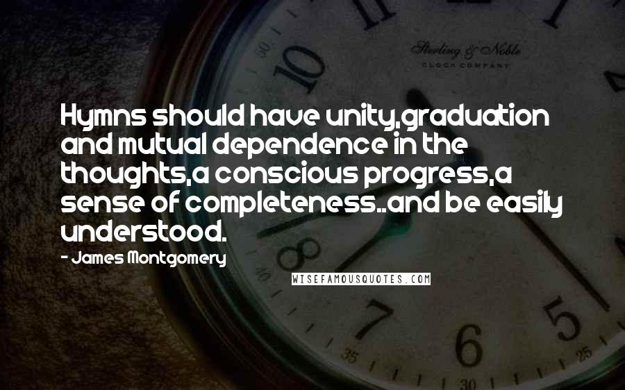 James Montgomery Quotes: Hymns should have unity,graduation and mutual dependence in the thoughts,a conscious progress,a sense of completeness..and be easily understood.