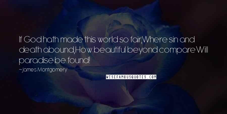 James Montgomery Quotes: If God hath made this world so fair,Where sin and death abound,How beautiful beyond compareWill paradise be found!