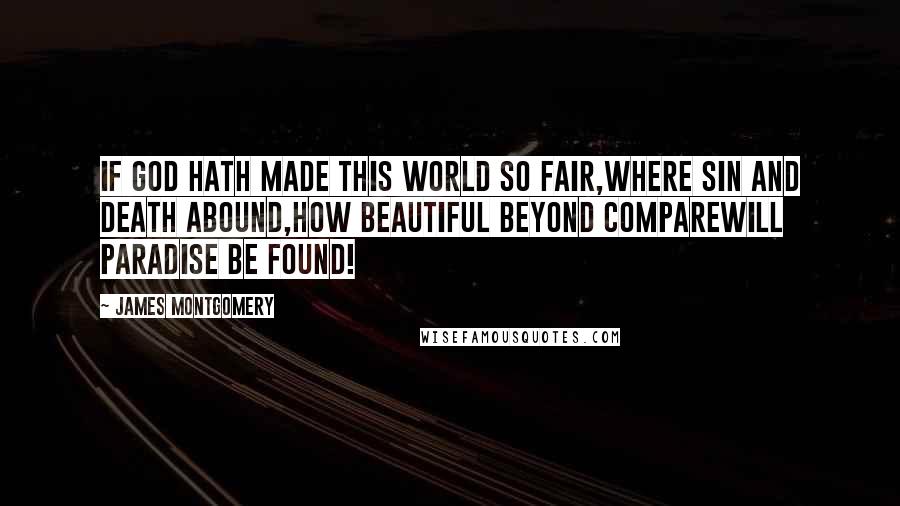 James Montgomery Quotes: If God hath made this world so fair,Where sin and death abound,How beautiful beyond compareWill paradise be found!