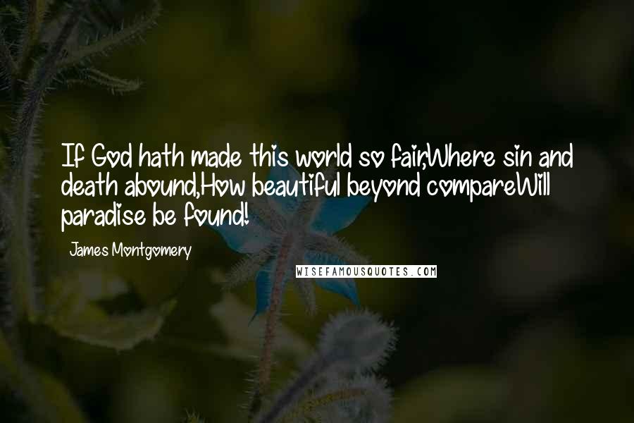James Montgomery Quotes: If God hath made this world so fair,Where sin and death abound,How beautiful beyond compareWill paradise be found!
