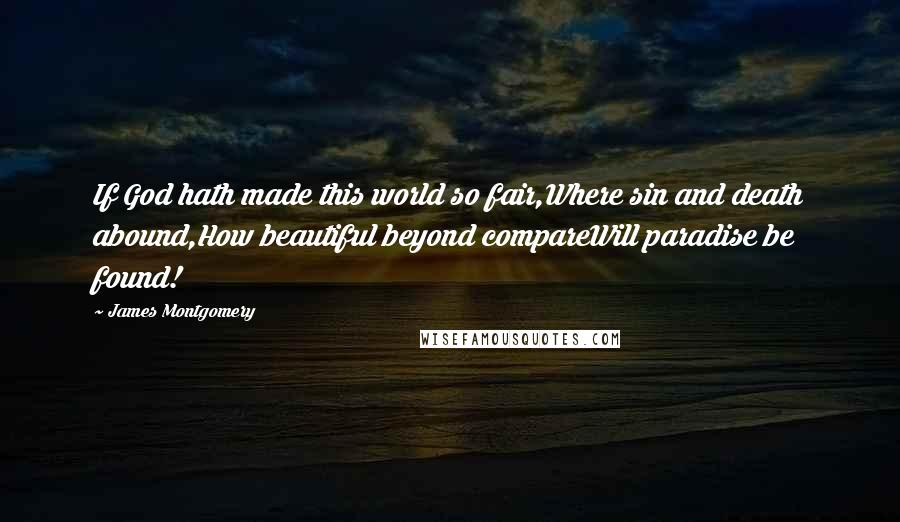 James Montgomery Quotes: If God hath made this world so fair,Where sin and death abound,How beautiful beyond compareWill paradise be found!