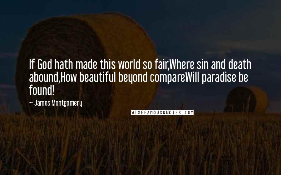 James Montgomery Quotes: If God hath made this world so fair,Where sin and death abound,How beautiful beyond compareWill paradise be found!