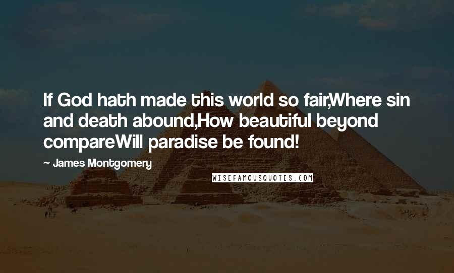 James Montgomery Quotes: If God hath made this world so fair,Where sin and death abound,How beautiful beyond compareWill paradise be found!