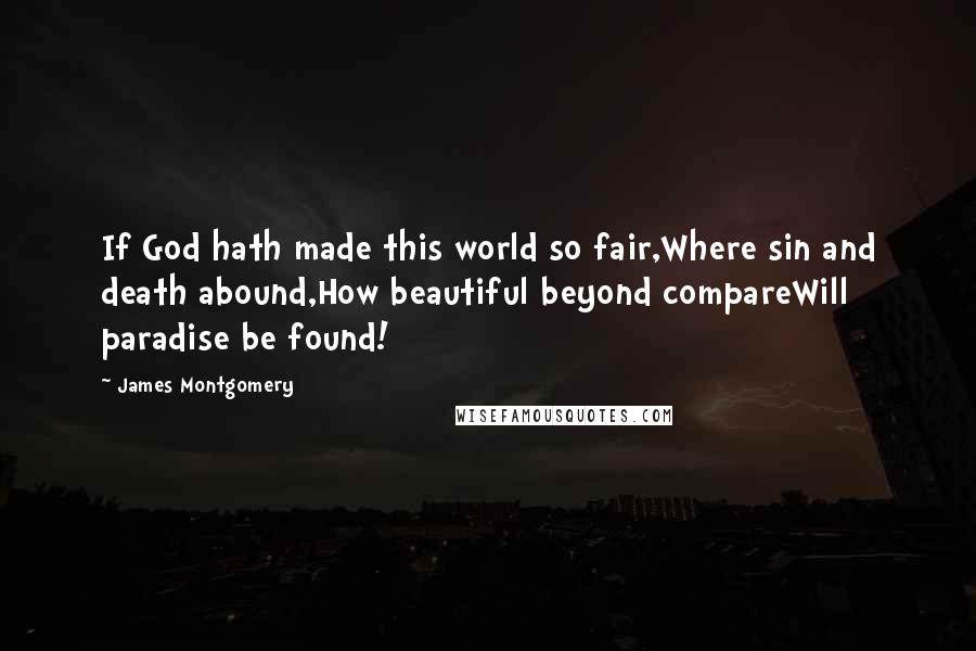 James Montgomery Quotes: If God hath made this world so fair,Where sin and death abound,How beautiful beyond compareWill paradise be found!