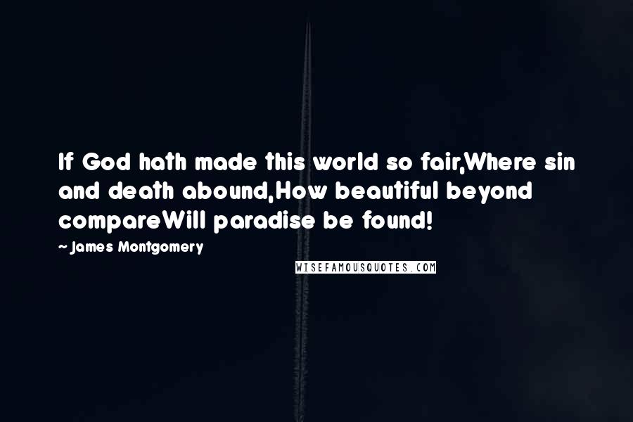 James Montgomery Quotes: If God hath made this world so fair,Where sin and death abound,How beautiful beyond compareWill paradise be found!