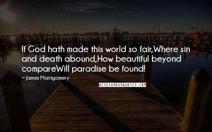 James Montgomery Quotes: If God hath made this world so fair,Where sin and death abound,How beautiful beyond compareWill paradise be found!