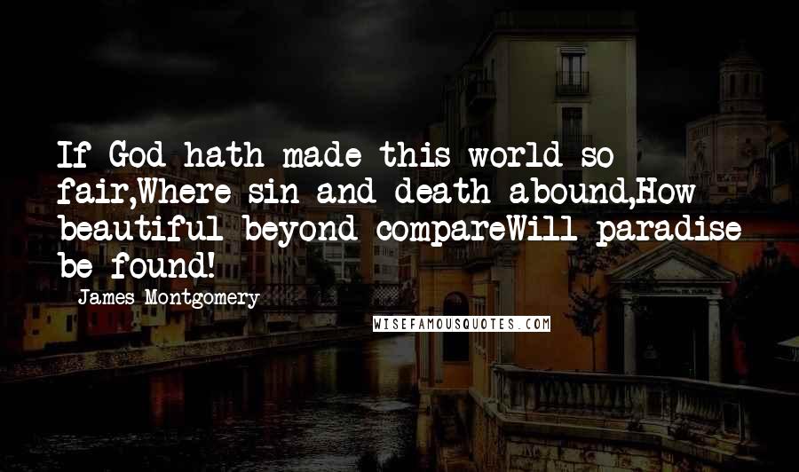 James Montgomery Quotes: If God hath made this world so fair,Where sin and death abound,How beautiful beyond compareWill paradise be found!