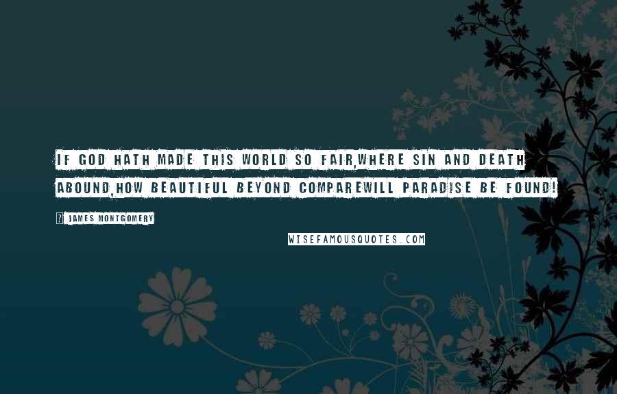 James Montgomery Quotes: If God hath made this world so fair,Where sin and death abound,How beautiful beyond compareWill paradise be found!