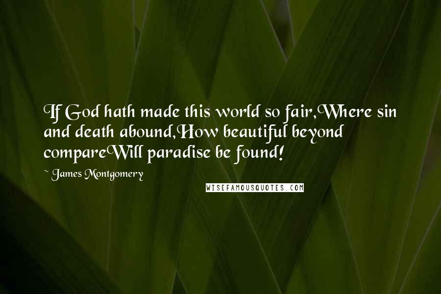 James Montgomery Quotes: If God hath made this world so fair,Where sin and death abound,How beautiful beyond compareWill paradise be found!