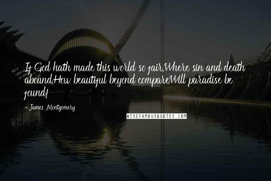 James Montgomery Quotes: If God hath made this world so fair,Where sin and death abound,How beautiful beyond compareWill paradise be found!