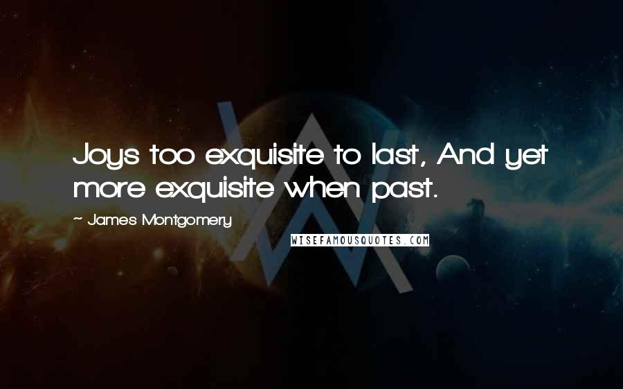 James Montgomery Quotes: Joys too exquisite to last, And yet more exquisite when past.