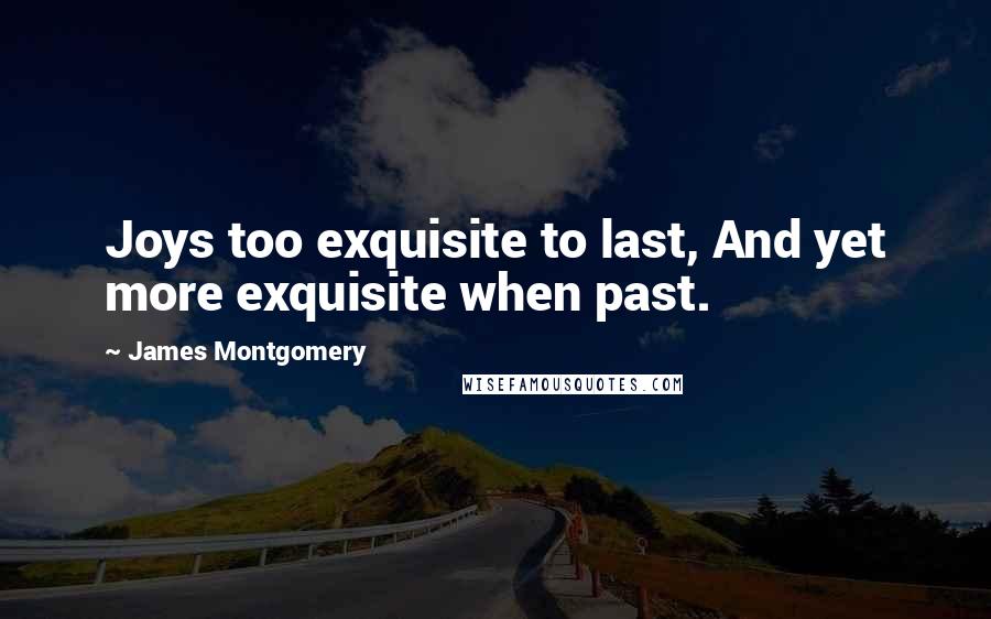 James Montgomery Quotes: Joys too exquisite to last, And yet more exquisite when past.