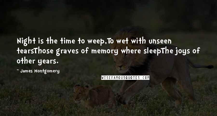 James Montgomery Quotes: Night is the time to weep,To wet with unseen tearsThose graves of memory where sleepThe joys of other years.