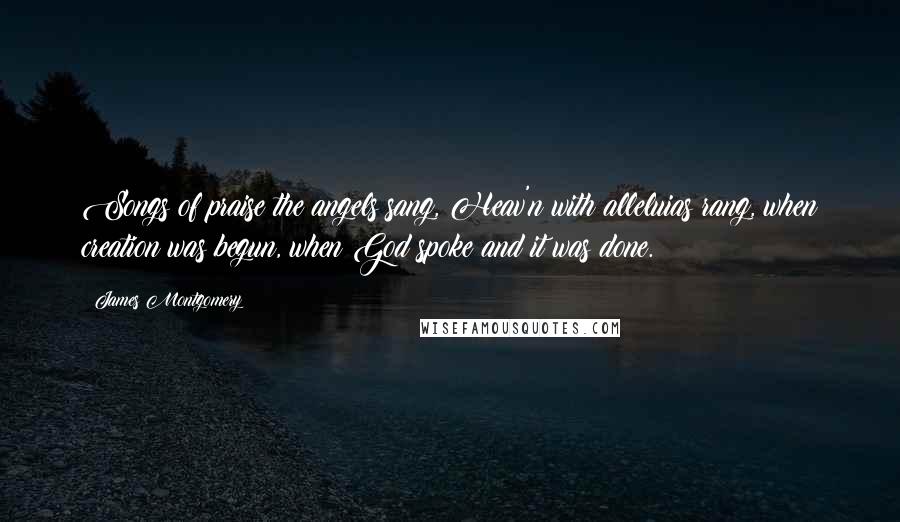 James Montgomery Quotes: Songs of praise the angels sang, Heav'n with alleluias rang, when creation was begun, when God spoke and it was done.