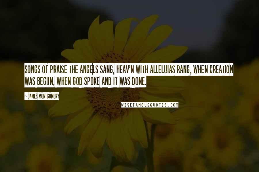 James Montgomery Quotes: Songs of praise the angels sang, Heav'n with alleluias rang, when creation was begun, when God spoke and it was done.