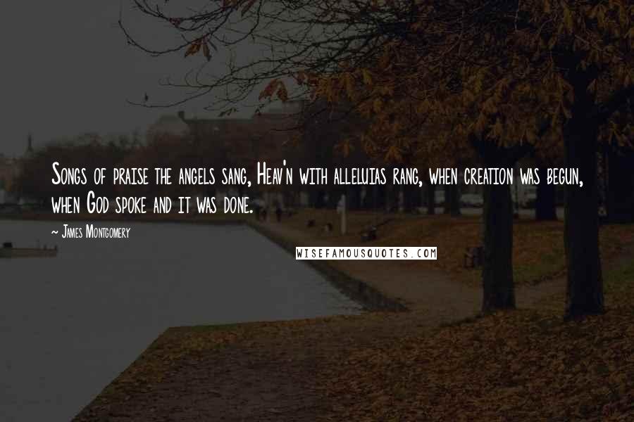 James Montgomery Quotes: Songs of praise the angels sang, Heav'n with alleluias rang, when creation was begun, when God spoke and it was done.