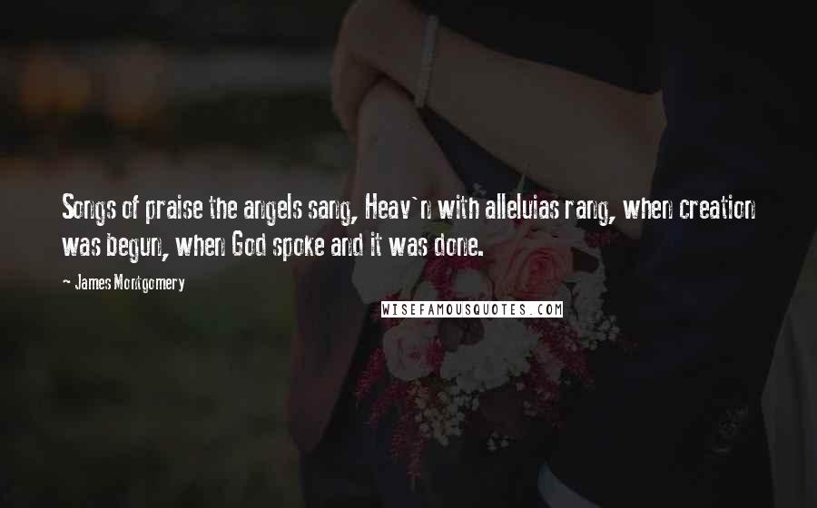 James Montgomery Quotes: Songs of praise the angels sang, Heav'n with alleluias rang, when creation was begun, when God spoke and it was done.