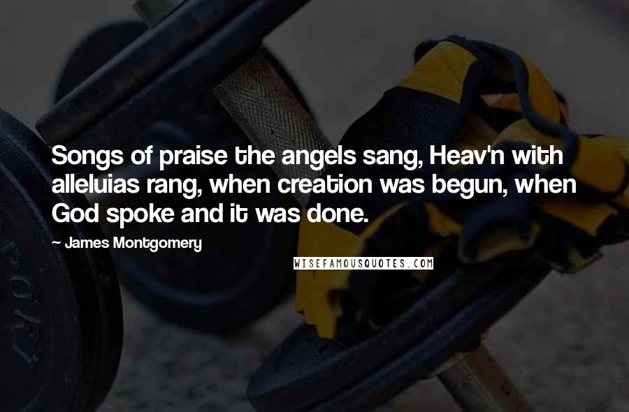 James Montgomery Quotes: Songs of praise the angels sang, Heav'n with alleluias rang, when creation was begun, when God spoke and it was done.