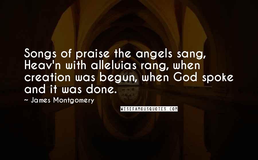 James Montgomery Quotes: Songs of praise the angels sang, Heav'n with alleluias rang, when creation was begun, when God spoke and it was done.