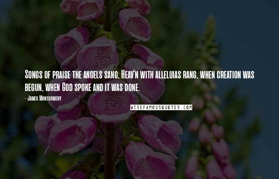 James Montgomery Quotes: Songs of praise the angels sang, Heav'n with alleluias rang, when creation was begun, when God spoke and it was done.