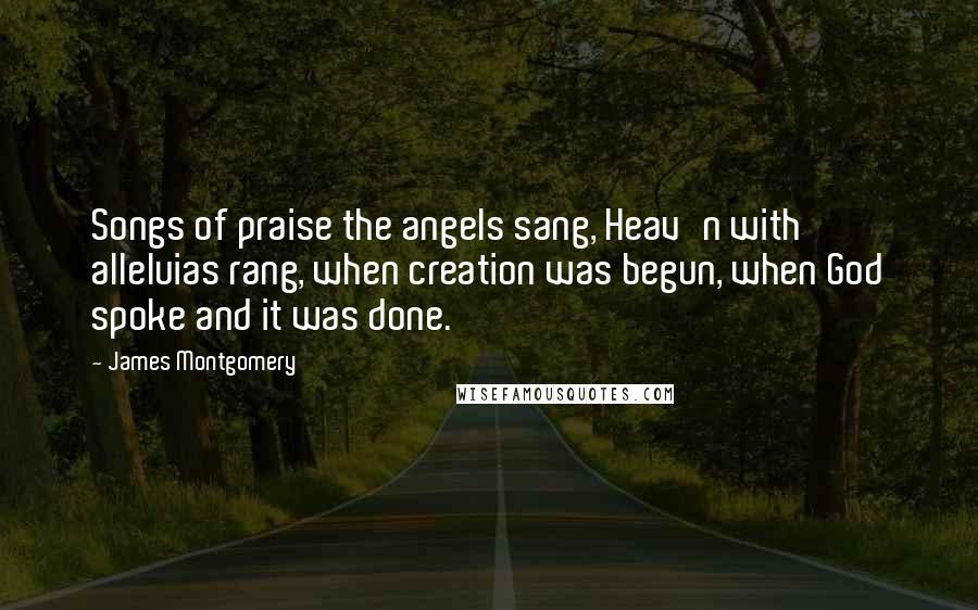 James Montgomery Quotes: Songs of praise the angels sang, Heav'n with alleluias rang, when creation was begun, when God spoke and it was done.