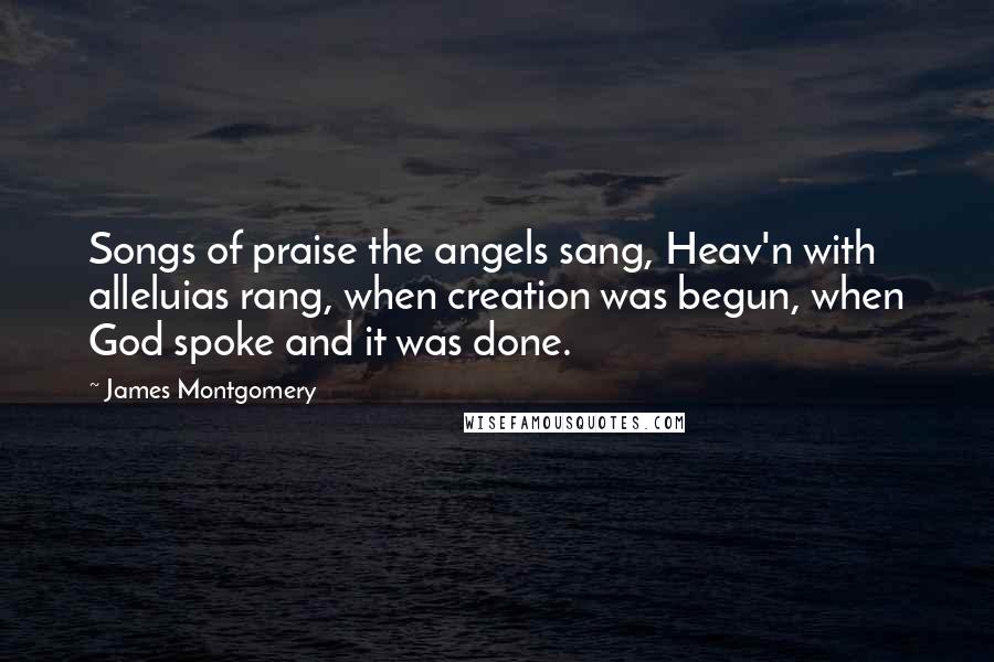 James Montgomery Quotes: Songs of praise the angels sang, Heav'n with alleluias rang, when creation was begun, when God spoke and it was done.