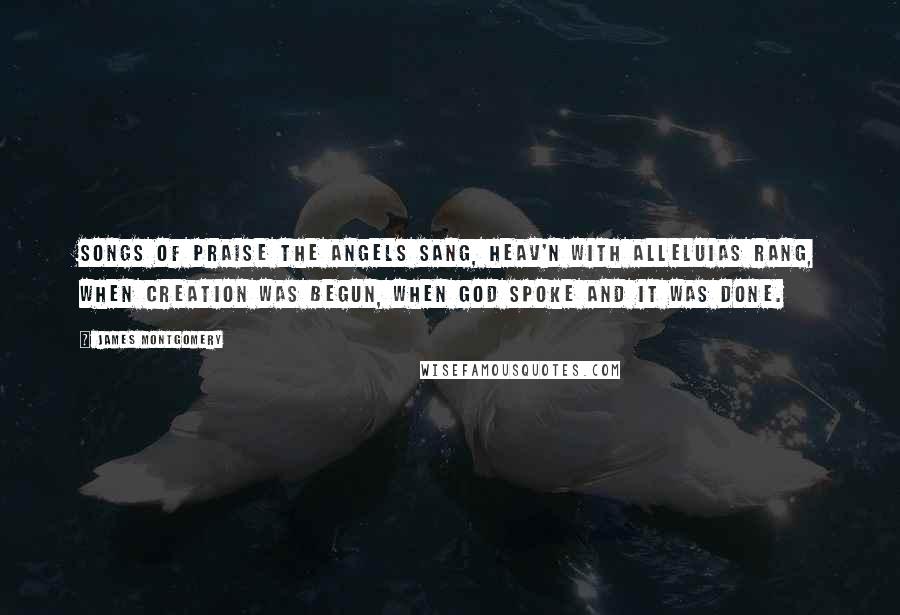 James Montgomery Quotes: Songs of praise the angels sang, Heav'n with alleluias rang, when creation was begun, when God spoke and it was done.