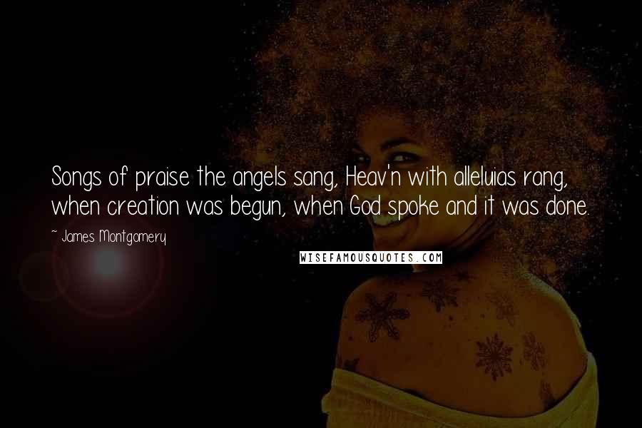 James Montgomery Quotes: Songs of praise the angels sang, Heav'n with alleluias rang, when creation was begun, when God spoke and it was done.