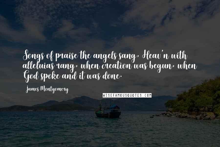 James Montgomery Quotes: Songs of praise the angels sang, Heav'n with alleluias rang, when creation was begun, when God spoke and it was done.