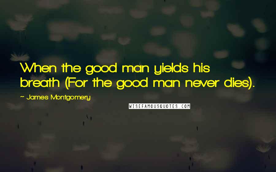 James Montgomery Quotes: When the good man yields his breath (For the good man never dies).